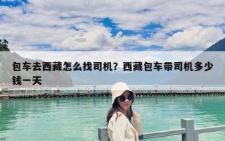包車去西藏怎么找司機？西藏包車帶司機多少錢一天