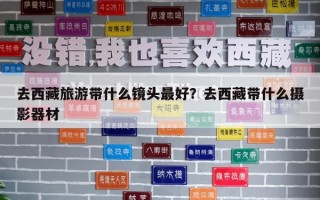 去西藏旅游帶什么鏡頭最好？去西藏帶什么攝影器材