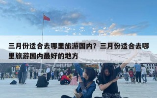 三月份適合去哪里旅游國內(nèi)？三月份適合去哪里旅游國內(nèi)最好的地方
