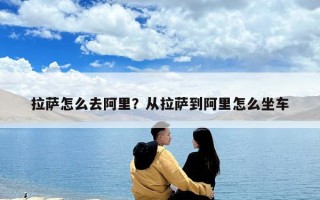 拉薩怎么去阿里？從拉薩到阿里怎么坐車