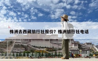 株洲去西藏旅行社報價？株洲旅行社電話