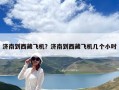 濟南到西藏飛機？濟南到西藏飛機幾個小時