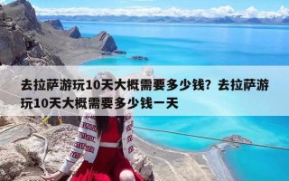 去拉薩游玩10天大概需要多少錢？去拉薩游玩10天大概需要多少錢一天