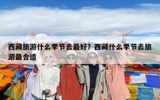 西藏旅游什么季節(jié)去最好？西藏什么季節(jié)去旅游最合適