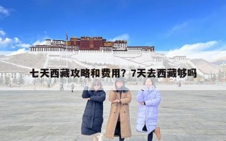 七天西藏攻略和費(fèi)用？7天去西藏夠嗎