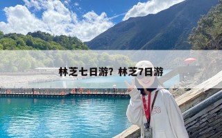 林芝七日游？林芝7日游