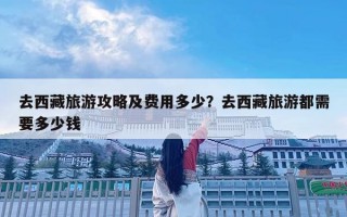 去西藏旅游攻略及費用多少？去西藏旅游都需要多少錢