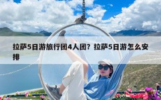 拉薩5日游旅行團(tuán)4人團(tuán)？拉薩5日游怎么安排