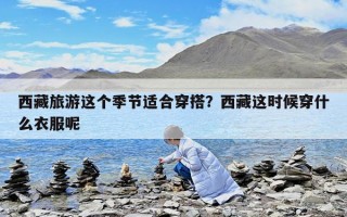西藏旅游這個季節適合穿搭？西藏這時候穿什么衣服呢