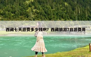西藏七天游費(fèi)多少錢啊？西藏旅游7日游費(fèi)用