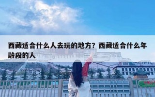西藏適合什么人去玩的地方？西藏適合什么年齡段的人