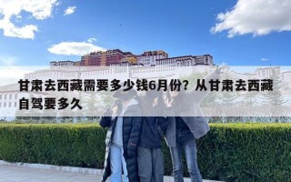 甘肅去西藏需要多少錢6月份？從甘肅去西藏自駕要多久