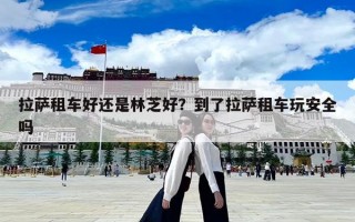 拉薩租車好還是林芝好？到了拉薩租車玩安全嗎