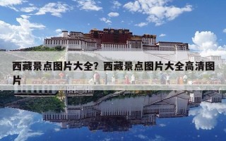 西藏景點圖片大全？西藏景點圖片大全高清圖片