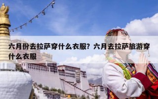六月份去拉薩穿什么衣服？六月去拉薩旅游穿什么衣服