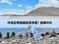 時間足夠西藏旅游攻略？西藏時長