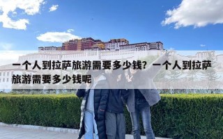 一個(gè)人到拉薩旅游需要多少錢(qián)？一個(gè)人到拉薩旅游需要多少錢(qián)呢