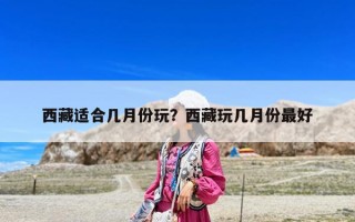 西藏適合幾月份玩？西藏玩幾月份最好