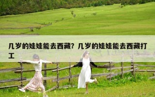 幾歲的娃娃能去西藏？幾歲的娃娃能去西藏打工