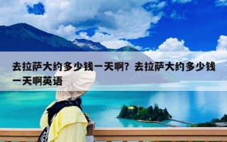 去拉薩大約多少錢一天啊？去拉薩大約多少錢一天啊英語