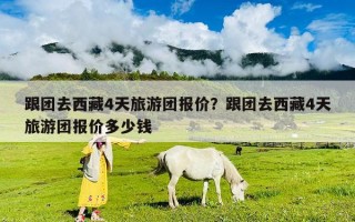 跟團(tuán)去西藏4天旅游團(tuán)報(bào)價(jià)？跟團(tuán)去西藏4天旅游團(tuán)報(bào)價(jià)多少錢