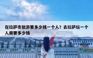 在拉薩市旅游要多少錢一個人？去拉薩玩一個人需要多少錢