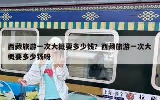 西藏旅游一次大概要多少錢？西藏旅游一次大概要多少錢呀