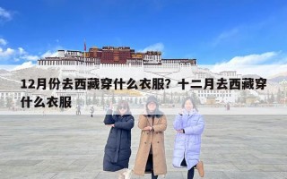 12月份去西藏穿什么衣服？十二月去西藏穿什么衣服