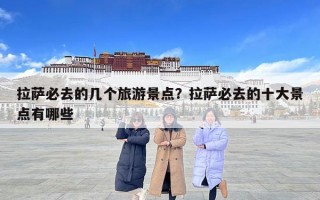 拉薩必去的幾個(gè)旅游景點(diǎn)？拉薩必去的十大景點(diǎn)有哪些