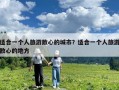 適合一個人旅游散心的城市？適合一個人旅游散心的地方