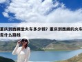 重慶到西藏坐火車多少錢？重慶到西藏的火車走什么路線