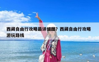 西藏自由行攻略最詳細圖？西藏自由行攻略 游玩路線