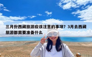三月份西藏旅游應該注意的事項？3月去西藏旅游都需要準備什么