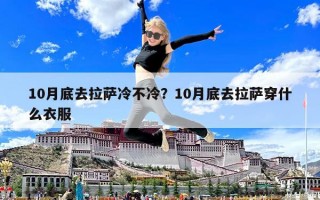 10月底去拉薩冷不冷？10月底去拉薩穿什么衣服