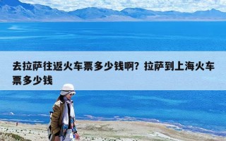 去拉薩往返火車票多少錢啊？拉薩到上海火車票多少錢