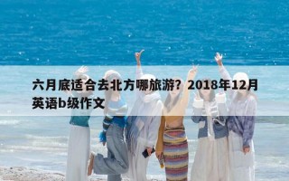 六月底適合去北方哪旅游？2018年12月英語b級作文