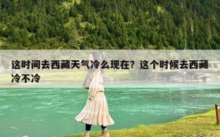 這時間去西藏天氣冷么現在？這個時候去西藏冷不冷