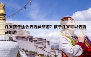 幾歲孩子適合去西藏旅游？孩子幾歲可以去西藏旅游