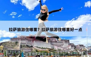 拉薩旅游住哪里？拉薩旅游住哪里好一點