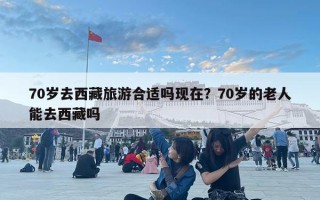 70歲去西藏旅游合適嗎現(xiàn)在？70歲的老人能去西藏嗎