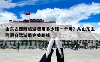 山東去西藏旅游費用多少錢一個月？從山東去西藏自駕游最完美路線