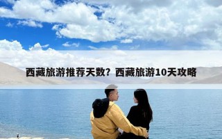 西藏旅游推薦天數(shù)？西藏旅游10天攻略