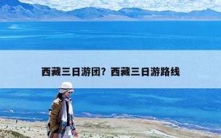 西藏三日游團？西藏三日游路線