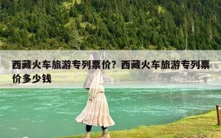 西藏火車旅游專列票價(jià)？西藏火車旅游專列票價(jià)多少錢