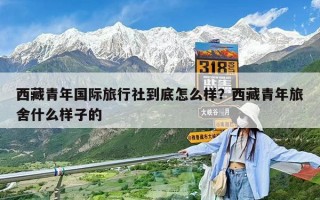 西藏青年國際旅行社到底怎么樣？西藏青年旅舍什么樣子的