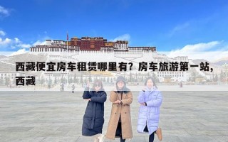 西藏便宜房車租賃哪里有？房車旅游第一站,西藏