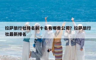 拉薩旅行社排名前十名有哪些公司？拉薩旅行社最新排名