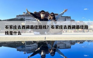 石家莊去西藏最佳路線？石家莊去西藏最佳路線是什么