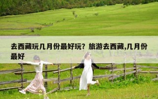 去西藏玩幾月份最好玩？旅游去西藏,幾月份最好