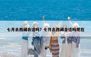 七月去西藏合適嗎？七月去西藏合適嗎現(xiàn)在